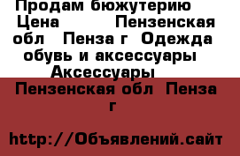 Продам бюжутерию ) › Цена ­ 200 - Пензенская обл., Пенза г. Одежда, обувь и аксессуары » Аксессуары   . Пензенская обл.,Пенза г.